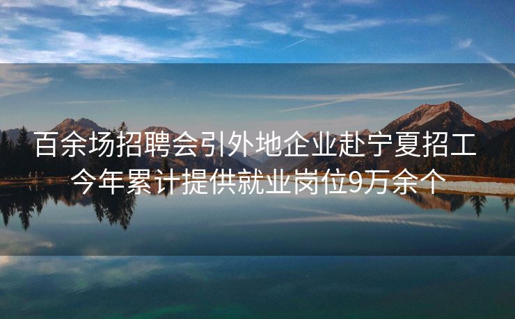 百余场招聘会引外地企业赴宁夏招工 今年累计提供就业岗位9万余个