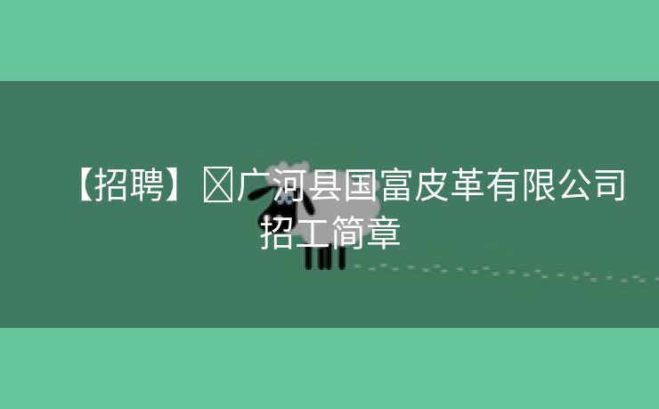 【招聘】​广河县国富皮革有限公司招工简章