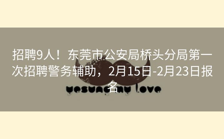 招聘9人！东莞市公安局桥头分局第一次招聘警务辅助，2月15日-2月23日报名