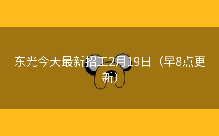 东光今天最新招工2月19日（早8点更新）