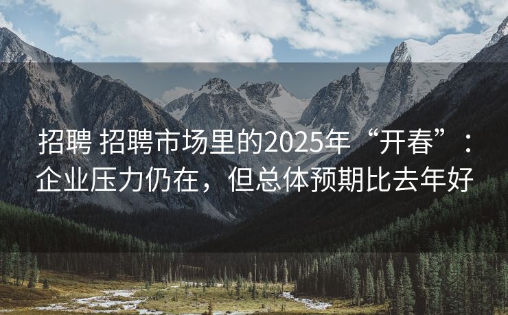 招聘 招聘市场里的2025年“开春”：企业压力仍在，但总体预期比去年好