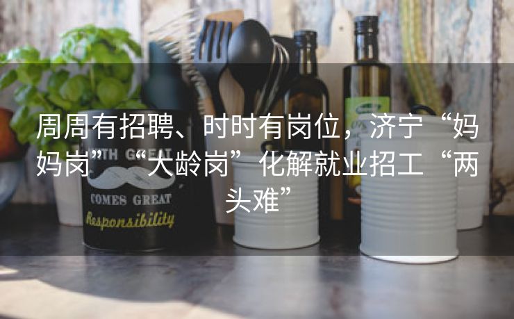 周周有招聘、时时有岗位，济宁“妈妈岗”“大龄岗”化解就业招工“两头难”