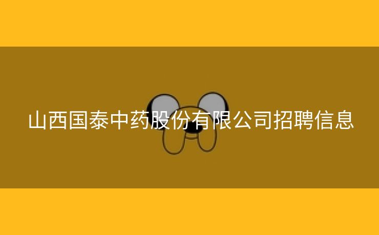 山西国泰中药股份有限公司招聘信息
