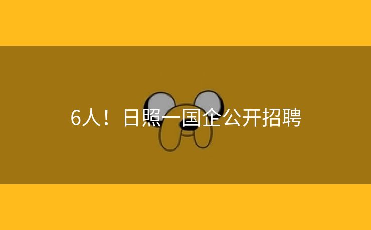 6人！日照一国企公开招聘