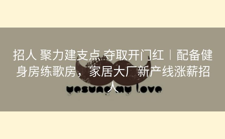 招人 聚力建支点 夺取开门红︱配备健身房练歌房，家居大厂新产线涨薪招人