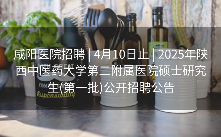 咸阳医院招聘 | 4月10日止 | 2025年陕西中医药大学第二附属医院硕士研究生(第一批)公开招聘公告