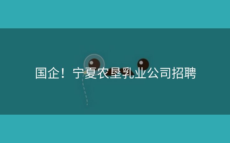 国企！宁夏农垦乳业公司招聘