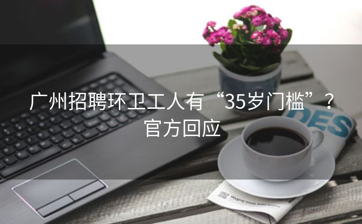 广州招聘环卫工人有“35岁门槛”？官方回应