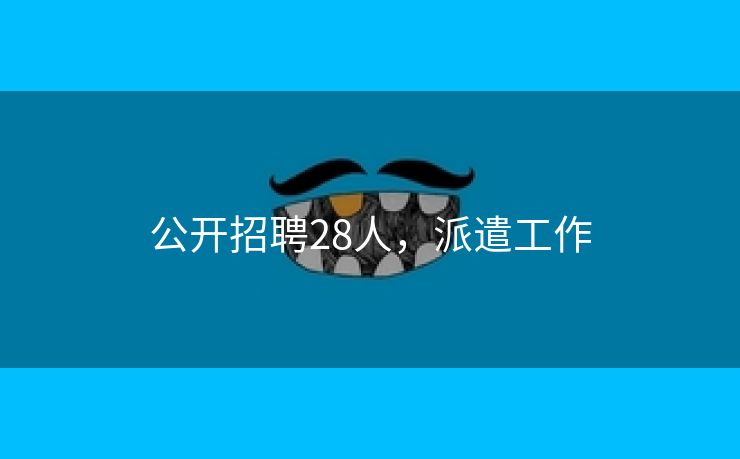 公开招聘28人，派遣工作