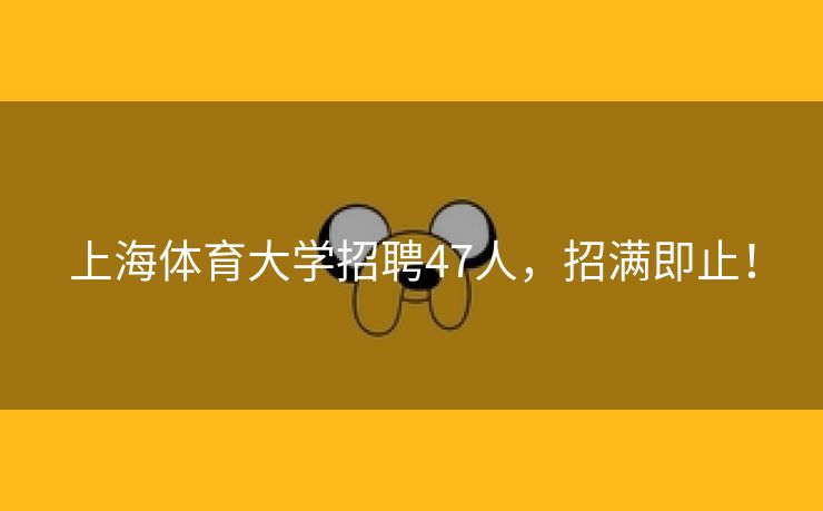 上海体育大学招聘47人，招满即止！