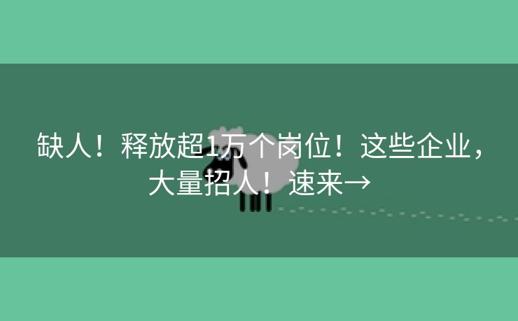缺人！释放超1万个岗位！这些企业，大量招人！速来→