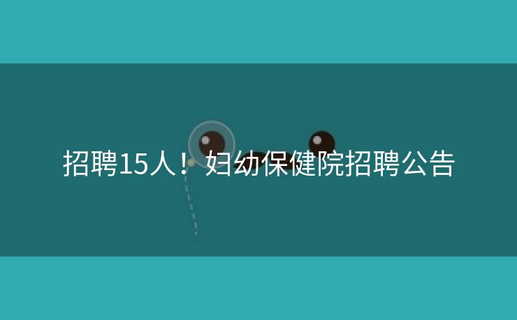 招聘15人！妇幼保健院招聘公告