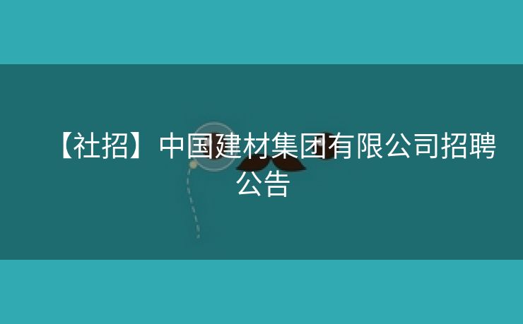 【社招】中国建材集团有限公司招聘公告