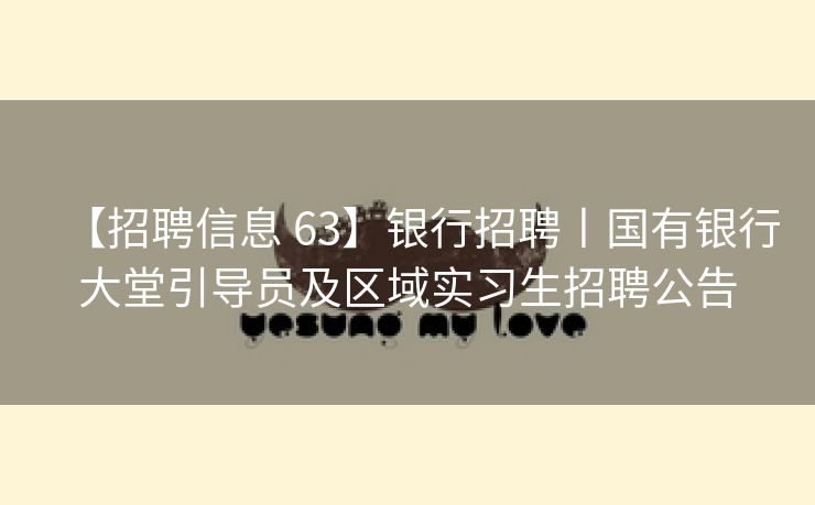 【招聘信息 63】银行招聘丨国有银行大堂引导员及区域实习生招聘公告