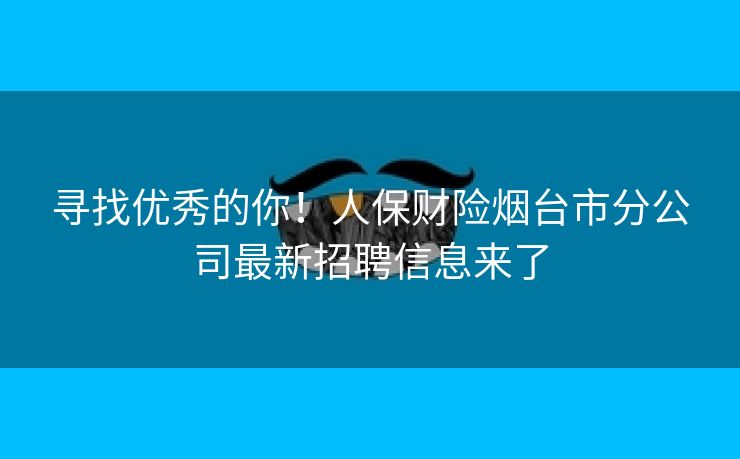 寻找优秀的你！人保财险烟台市分公司最新招聘信息来了