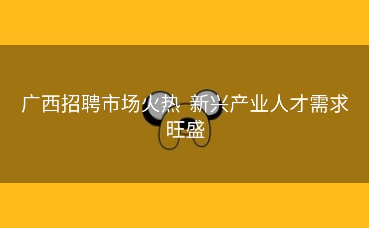 广西招聘市场火热  新兴产业人才需求旺盛
