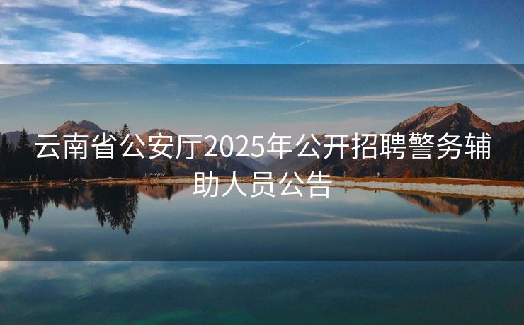 云南省公安厅2025年公开招聘警务辅助人员公告