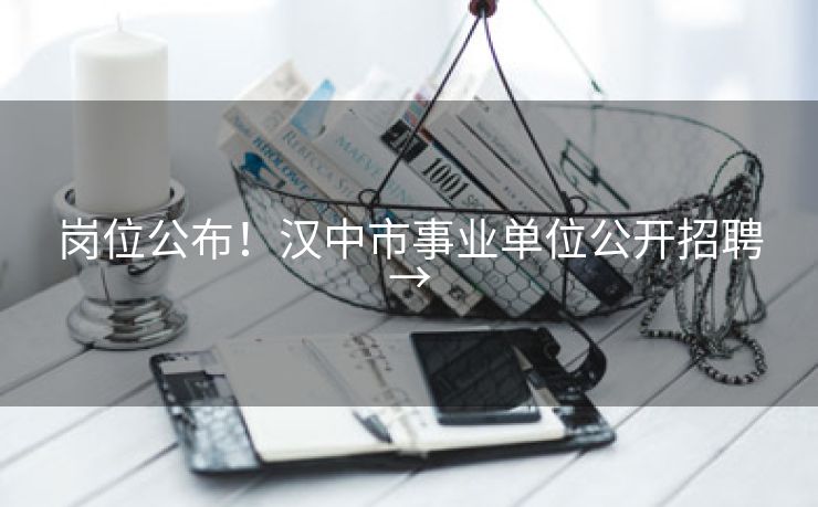 岗位公布！汉中市事业单位公开招聘→