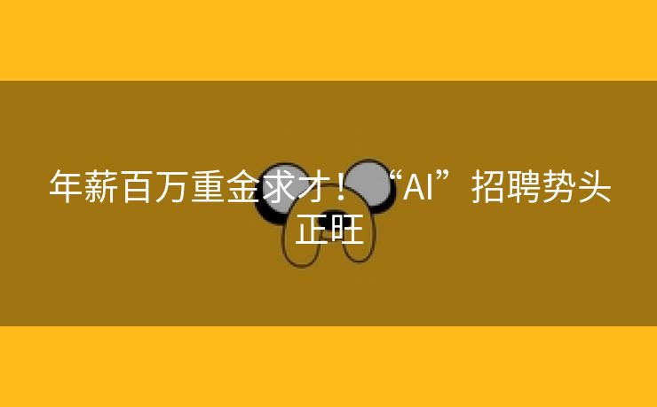 年薪百万重金求才！“AI”招聘势头正旺