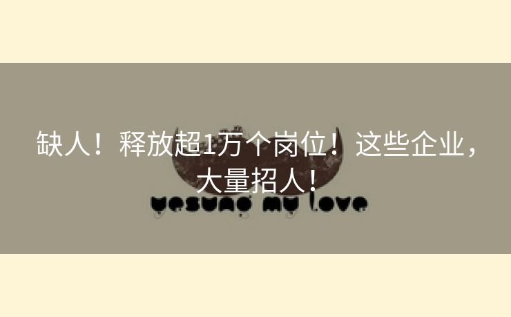 缺人！释放超1万个岗位！这些企业，大量招人！