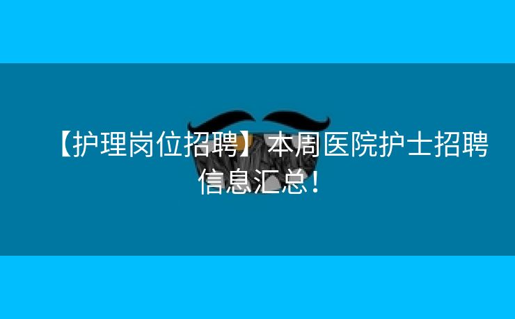 【护理岗位招聘】本周医院护士招聘信息汇总！
