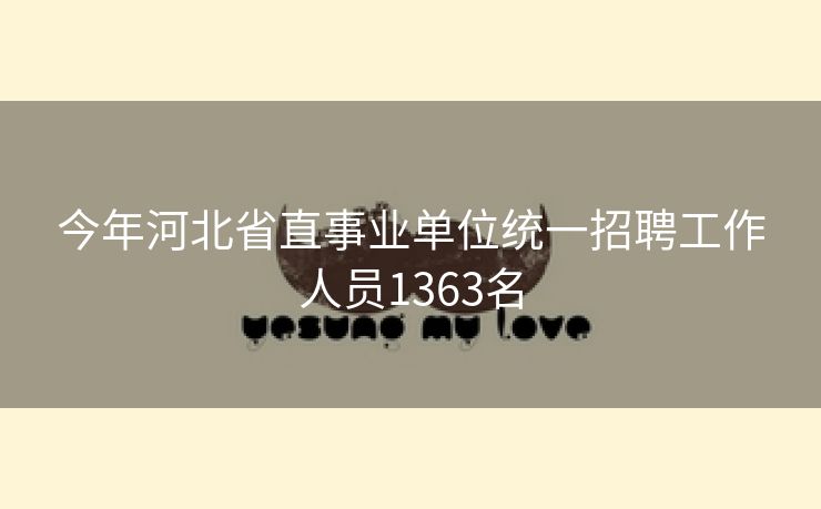 今年河北省直事业单位统一招聘工作人员1363名