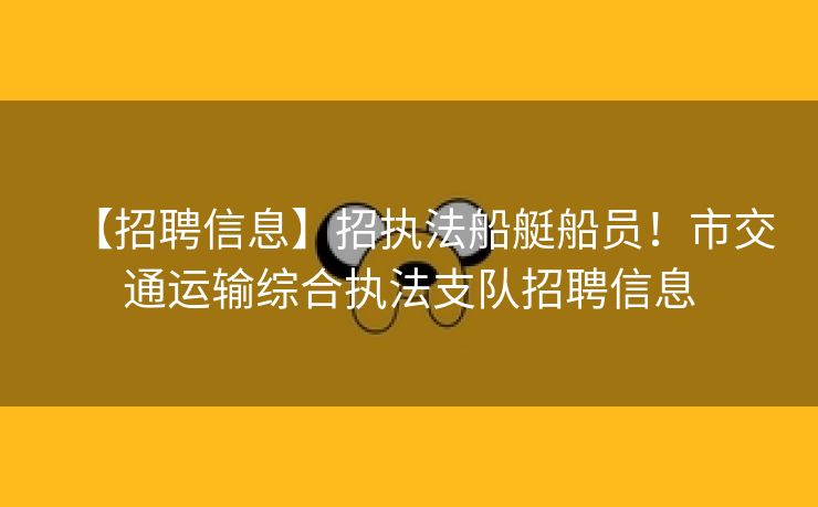 【招聘信息】招执法船艇船员！市交通运输综合执法支队招聘信息