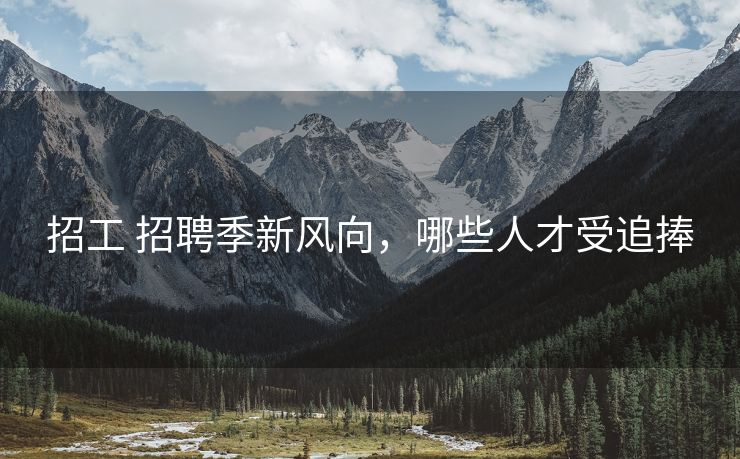 招工 招聘季新风向，哪些人才受追捧