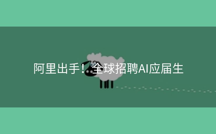 阿里出手！全球招聘AI应届生