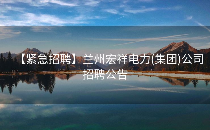 【紧急招聘】兰州宏祥电力(集团)公司招聘公告
