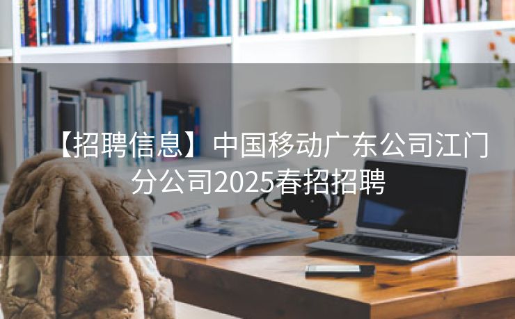 【招聘信息】中国移动广东公司江门分公司2025春招招聘