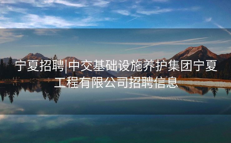 宁夏招聘|中交基础设施养护集团宁夏工程有限公司招聘信息