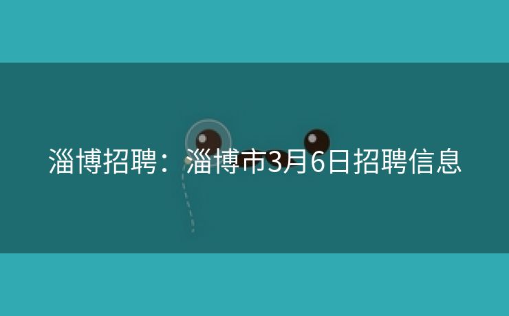 淄博招聘：淄博市3月6日招聘信息