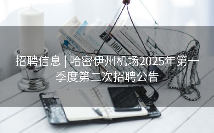 招聘信息 | 哈密伊州机场2025年第一季度第二次招聘公告