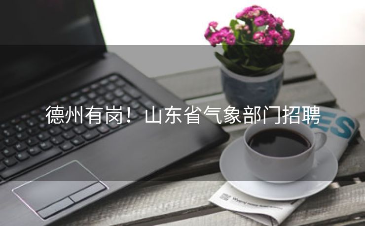 德州有岗！山东省气象部门招聘