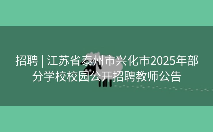 招聘 | 江苏省泰州市兴化市2025年部分学校校园公开招聘教师公告