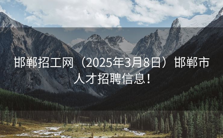 邯郸招工网（2025年3月8日）邯郸市人才招聘信息！