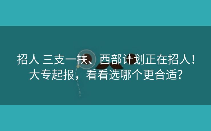 招人 三支一扶、西部计划正在招人！大专起报，看看选哪个更合适？
