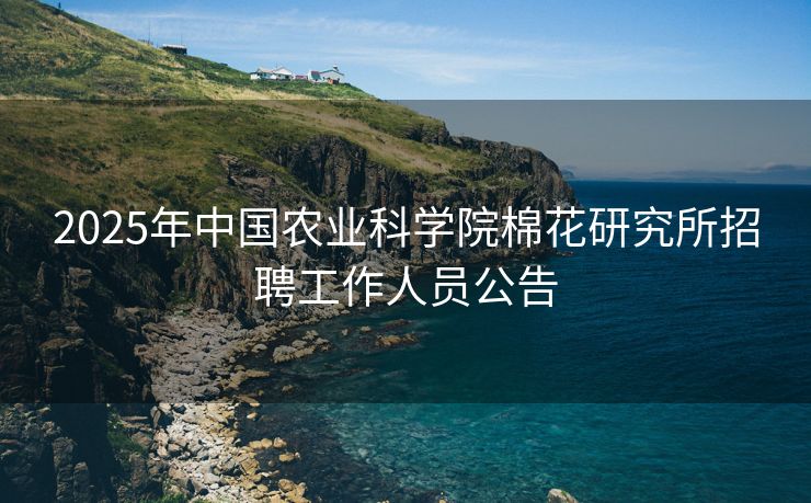 2025年中国农业科学院棉花研究所招聘工作人员公告