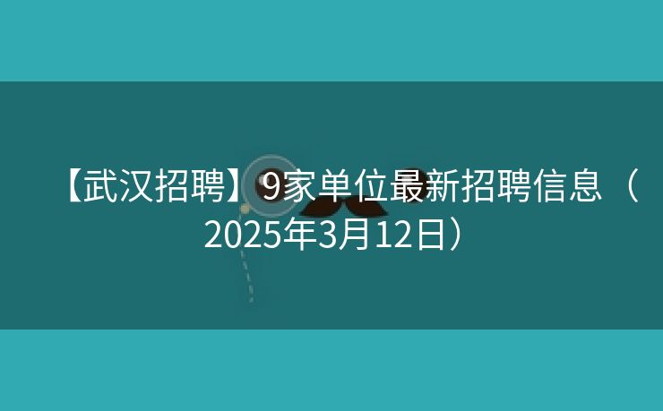 【武汉招聘】9家单位最新招聘信息（2025年3月12日）