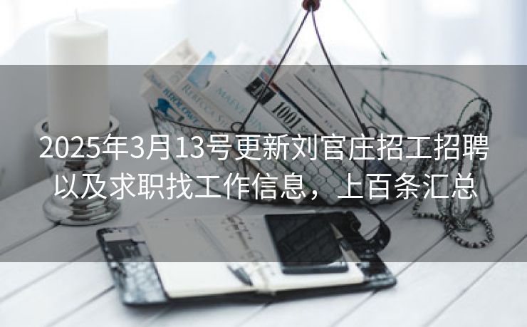 2025年3月13号更新刘官庄招工招聘以及求职找工作信息，上百条汇总