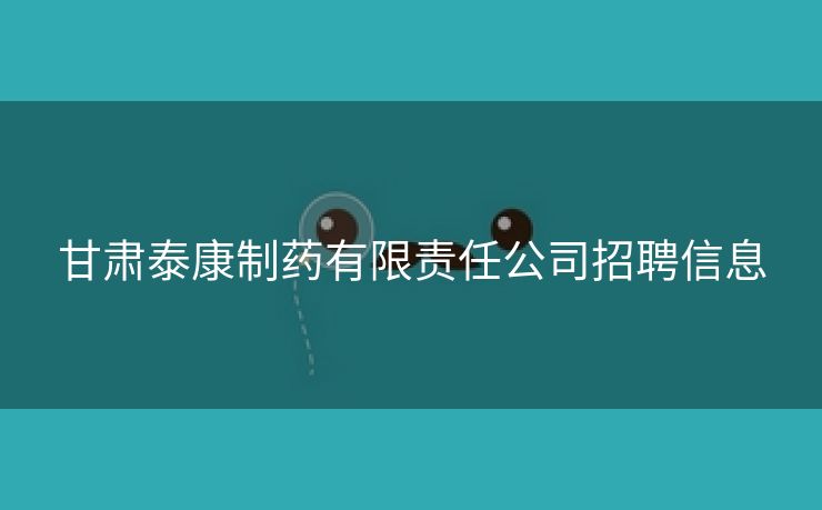 甘肃泰康制药有限责任公司招聘信息