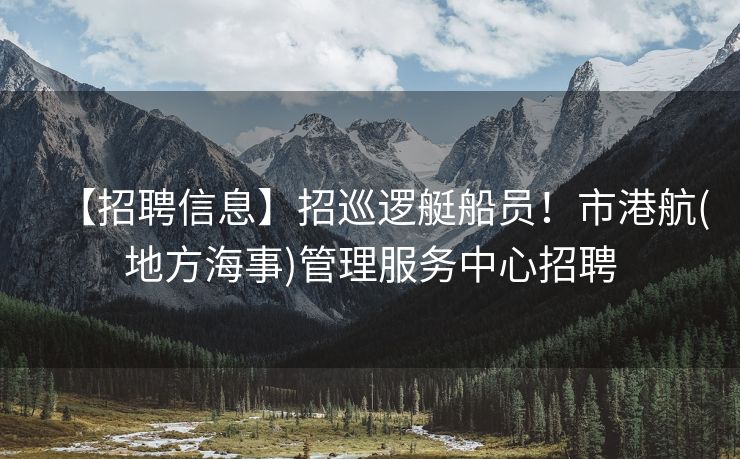 【招聘信息】招巡逻艇船员！市港航(地方海事)管理服务中心招聘