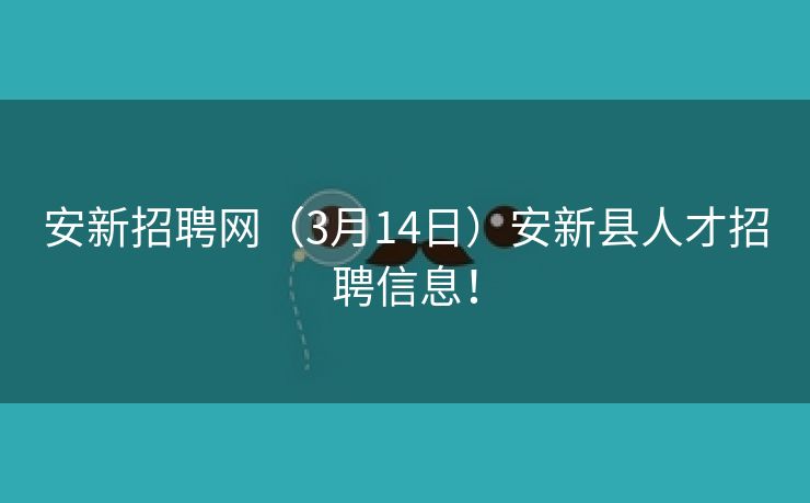 安新招聘网（3月14日）安新县人才招聘信息！