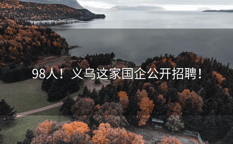 98人！义乌这家国企公开招聘！