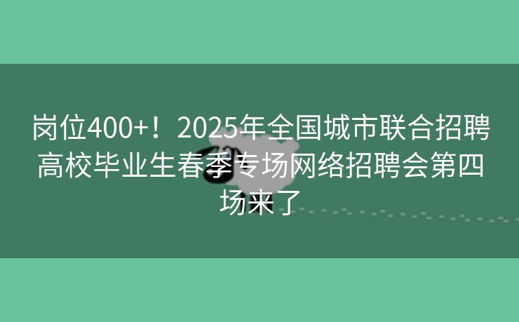 岗位400+！2025年全国城市联合招聘高校毕业生春季专场网络招聘会第四场来了