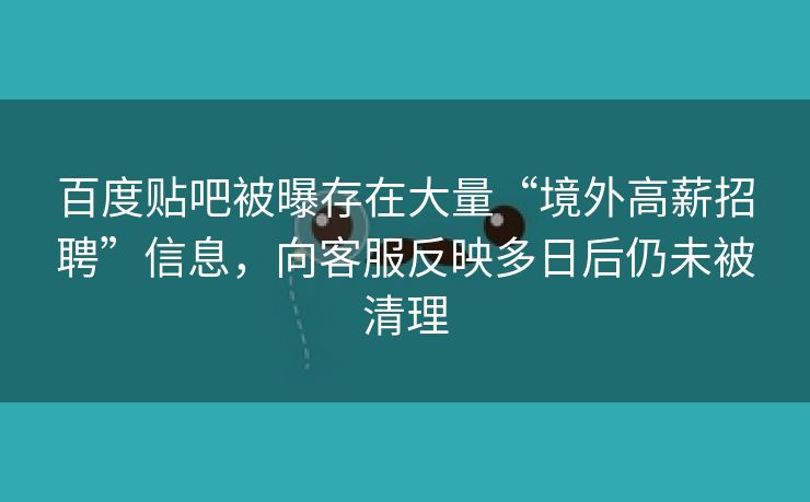 百度贴吧被曝存在大量“境外高薪招聘”信息，向客服反映多日后仍未被清理