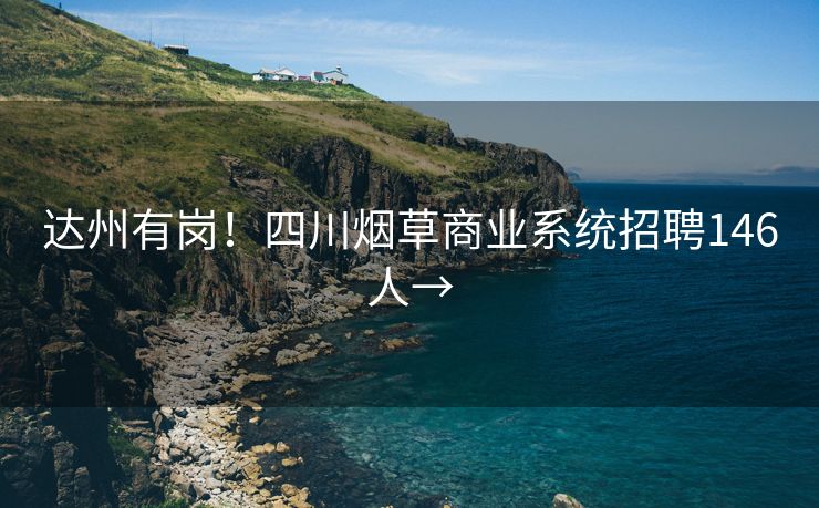 达州有岗！四川烟草商业系统招聘146人→