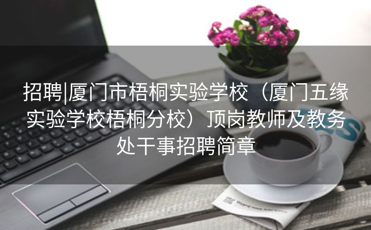 招聘|厦门市梧桐实验学校（厦门五缘实验学校梧桐分校）顶岗教师及教务处干事招聘简章