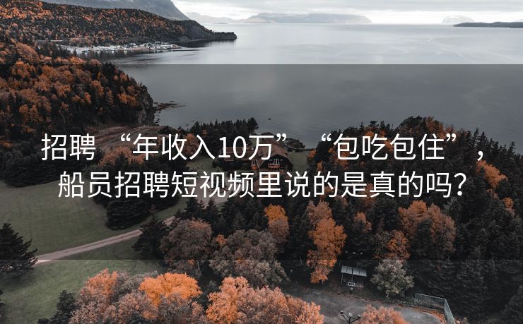 招聘 “年收入10万”“包吃包住”，船员招聘短视频里说的是真的吗？